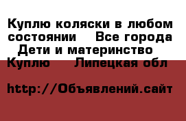 Куплю коляски,в любом состоянии. - Все города Дети и материнство » Куплю   . Липецкая обл.